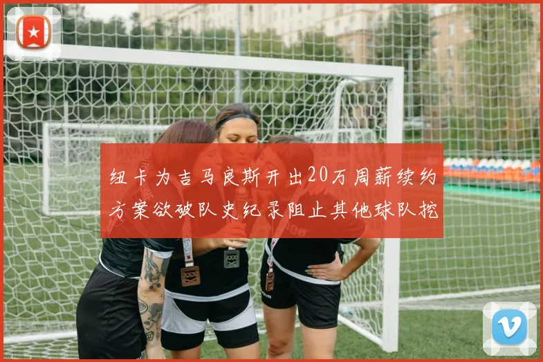 纽卡为吉马良斯开出20万周薪续约方案欲破队史纪录阻止其他球队挖角