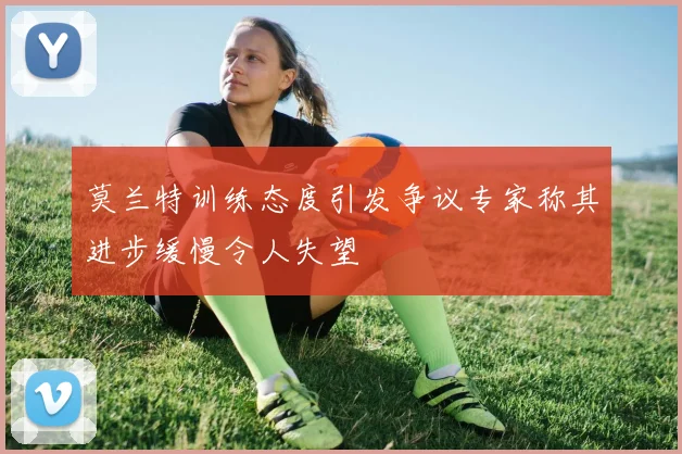 莫兰特训练态度引发争议专家称其进步缓慢令人失望
