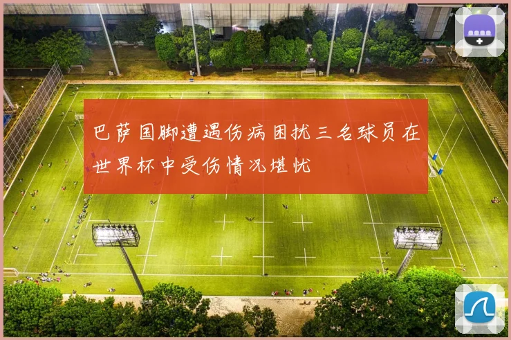 巴萨国脚遭遇伤病困扰三名球员在世界杯中受伤情况堪忧