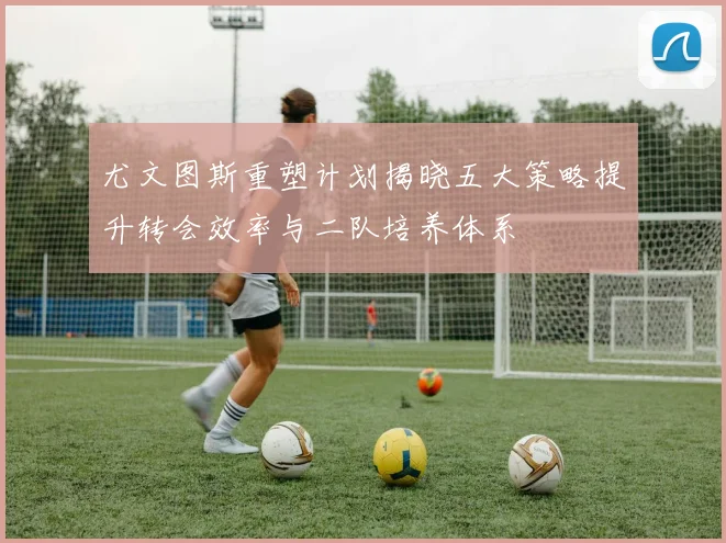 尤文图斯重塑计划揭晓五大策略提升转会效率与二队培养体系