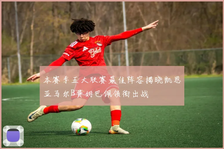 本赛季五大联赛最佳阵容揭晓凯恩亚马尔B费姆巴佩领衔出战