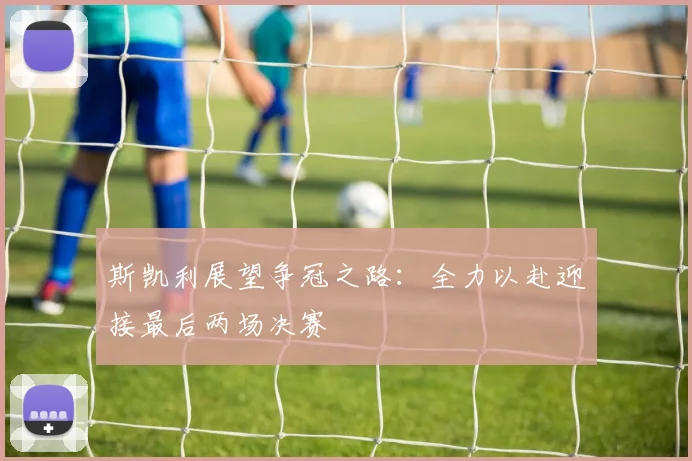 斯凯利展望争冠之路：全力以赴迎接最后两场决赛