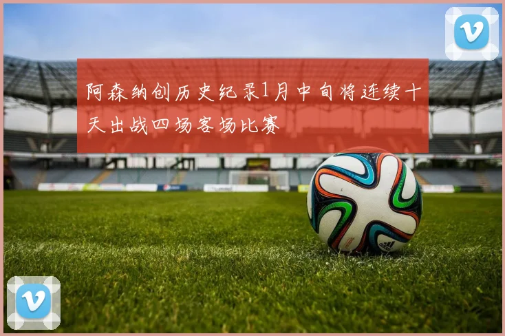阿森纳创历史纪录1月中旬将连续十天出战四场客场比赛