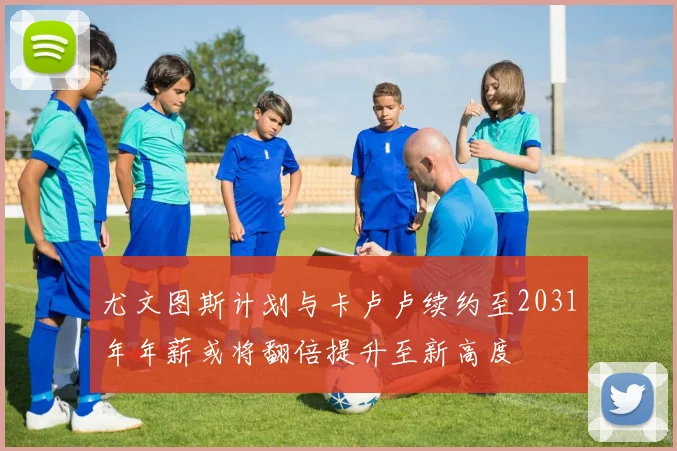 尤文图斯计划与卡卢卢续约至2031年年薪或将翻倍提升至新高度
