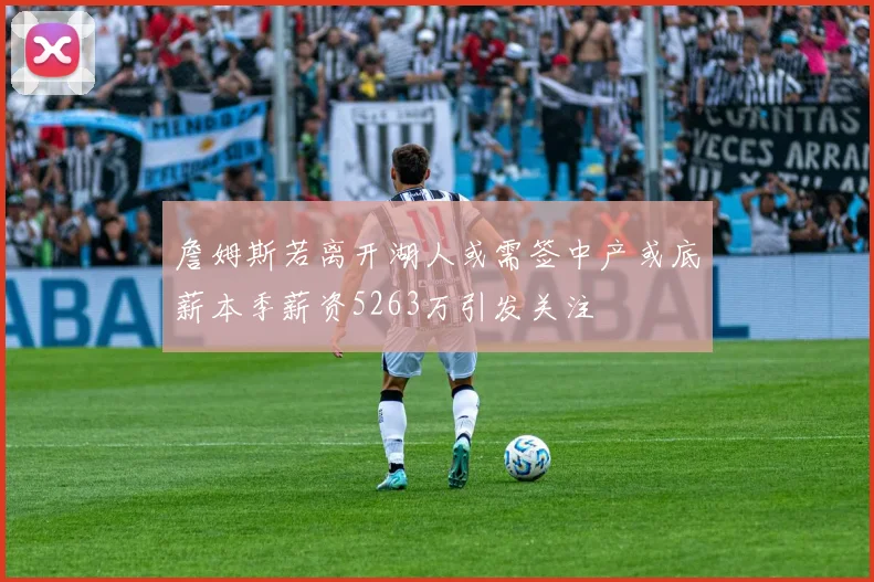 詹姆斯若离开湖人或需签中产或底薪本季薪资5263万引发关注