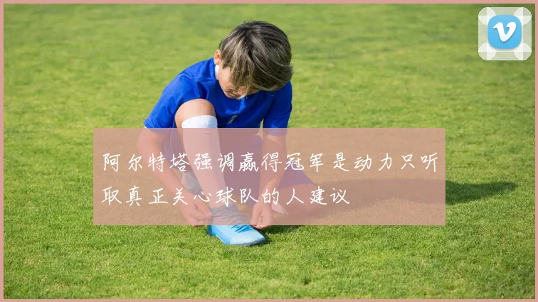 阿尔特塔强调赢得冠军是动力只听取真正关心球队的人建议
