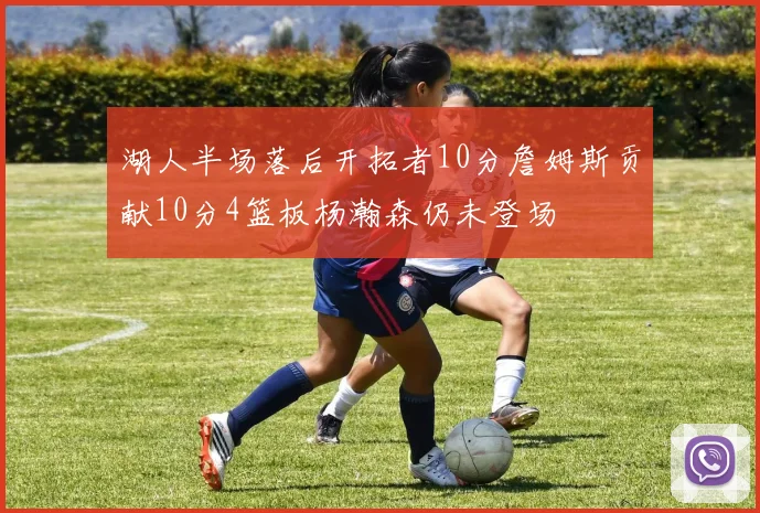 湖人半场落后开拓者10分詹姆斯贡献10分4篮板杨瀚森仍未登场
