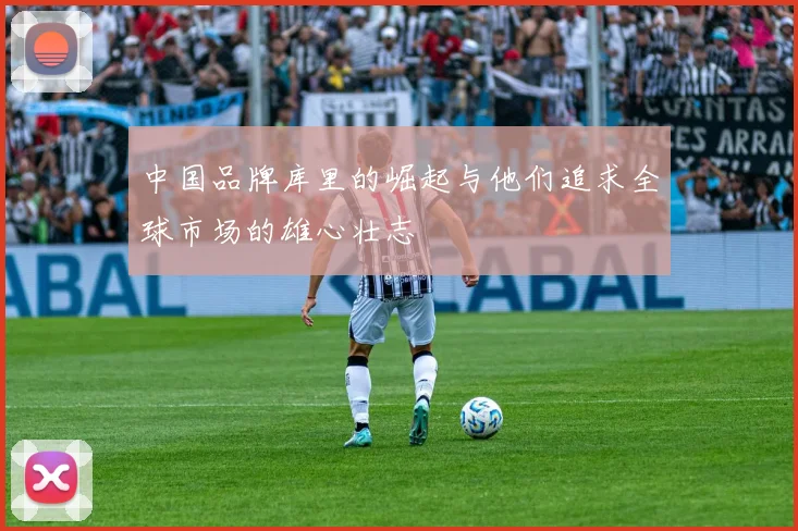 中国品牌库里的崛起与他们追求全球市场的雄心壮志