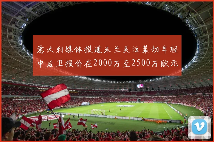 意大利媒体报道米兰关注莱切年轻中后卫报价在2000万至2500万欧元之间