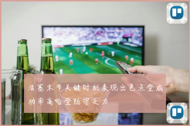 活塞末节关键时刻表现出色点登成功率高哈登防守乏力