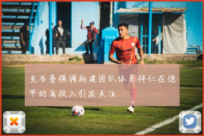 克洛普强调构建团队体系拜仁在德甲的高投入引发关注