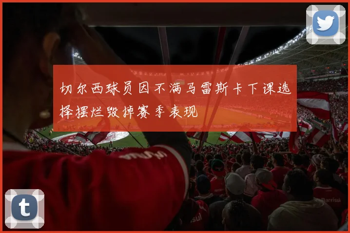 切尔西球员因不满马雷斯卡下课选择摆烂毁掉赛季表现