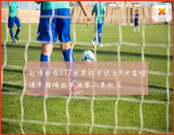 赵博新在U17世界杯中送出8次盖帽追平周琦成单场第二多纪录