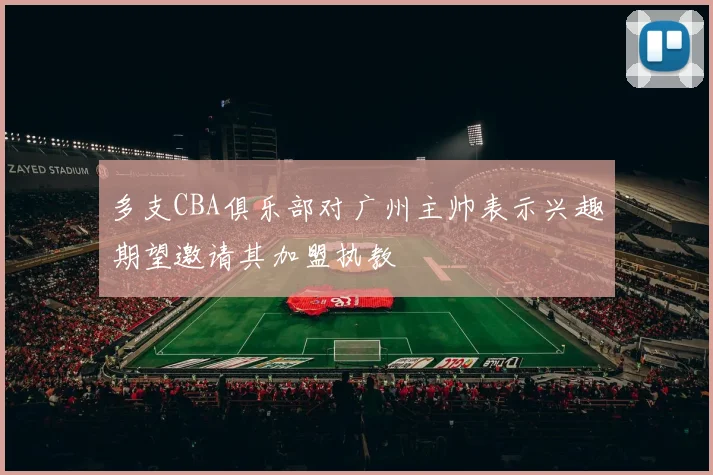 多支CBA俱乐部对广州主帅表示兴趣期望邀请其加盟执教