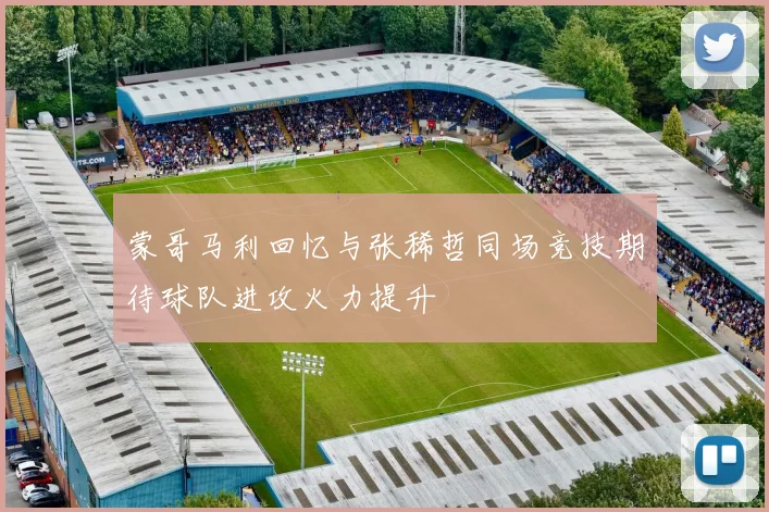 蒙哥马利回忆与张稀哲同场竞技期待球队进攻火力提升