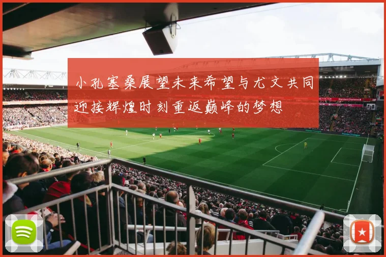 小孔塞桑展望未来希望与尤文共同迎接辉煌时刻重返巅峰的梦想