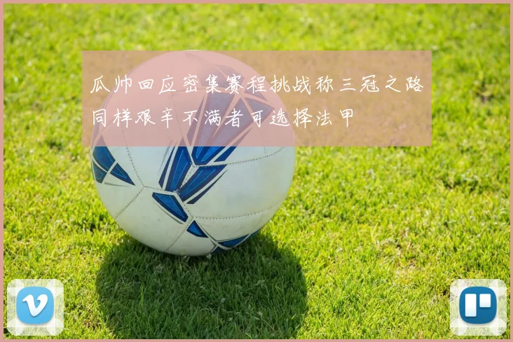 瓜帅回应密集赛程挑战称三冠之路同样艰辛不满者可选择法甲