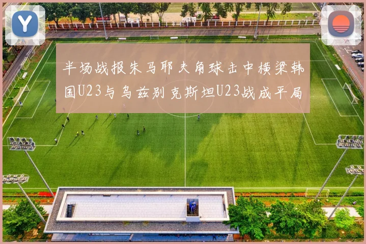 半场战报朱马耶夫角球击中横梁韩国U23与乌兹别克斯坦U23战成平局
