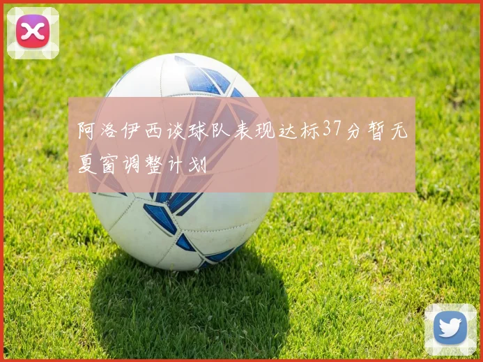 阿洛伊西谈球队表现达标37分暂无夏窗调整计划