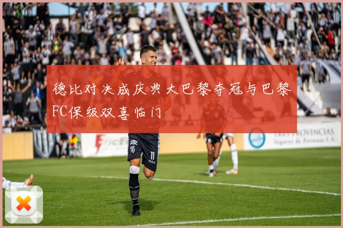 德比对决成庆典大巴黎夺冠与巴黎FC保级双喜临门