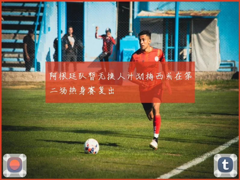 阿根廷队暂无换人计划梅西或在第二场热身赛复出