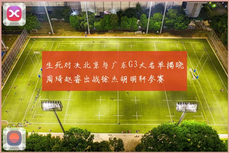 生死对决北京与广东G3大名单揭晓周琦赵睿出战徐杰胡明轩参赛