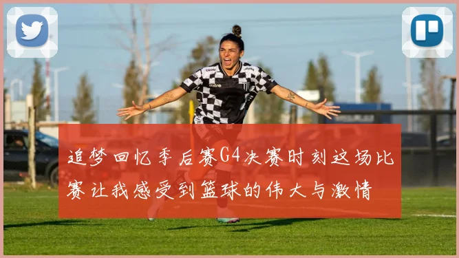 追梦回忆季后赛G4决赛时刻这场比赛让我感受到篮球的伟大与激情
