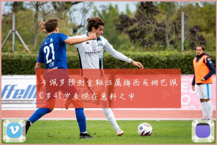 卡佩罗预测金靴归属梅西或姆巴佩C罗41岁表现在意料之中
