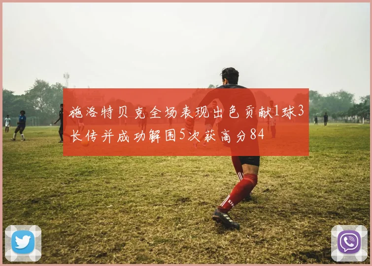 施洛特贝克全场表现出色贡献1球3长传并成功解围5次获高分84