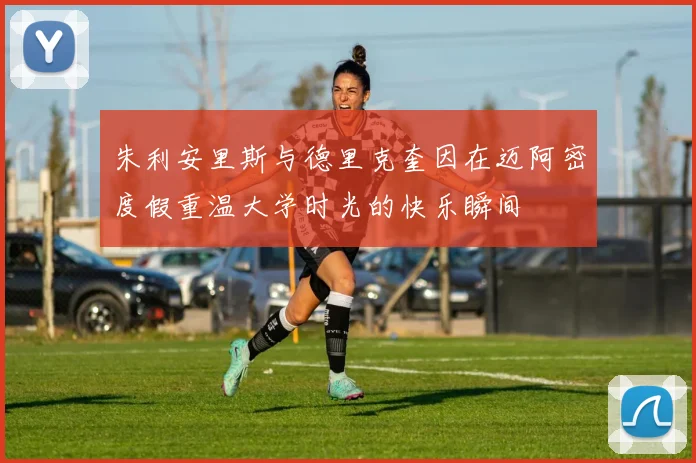 朱利安里斯与德里克奎因在迈阿密度假重温大学时光的快乐瞬间
